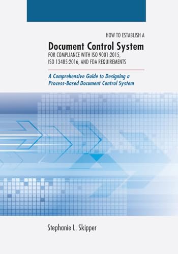 How to Establish a Document Control System for Compliance with ISO 9001: 2015, ISO 13485:2016, and FDA Requirements: A Comprehensive Guide to Designing a Process-Based Document Control System