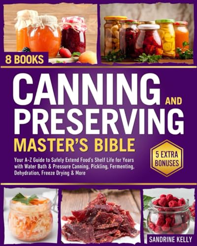 Canning & Preserving Master's Bible: [8 in 1] Your A-Z Guide to Safely Extend Food's Shelf Life for Years with Water Bath & Pressure Canning, Pickling, Fermenting, Dehydration, Freeze Drying & More